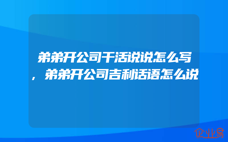 弟弟开公司干活说说怎么写,弟弟开公司吉利话语怎么说