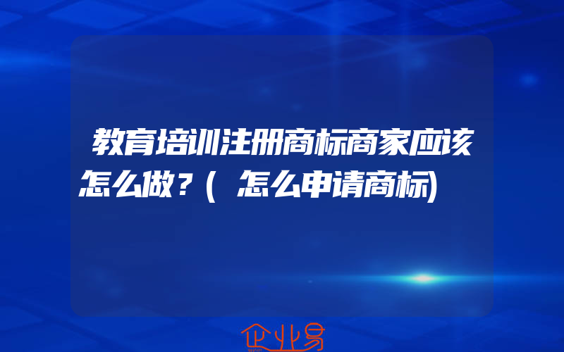 教育培训注册商标商家应该怎么做？(怎么申请商标)