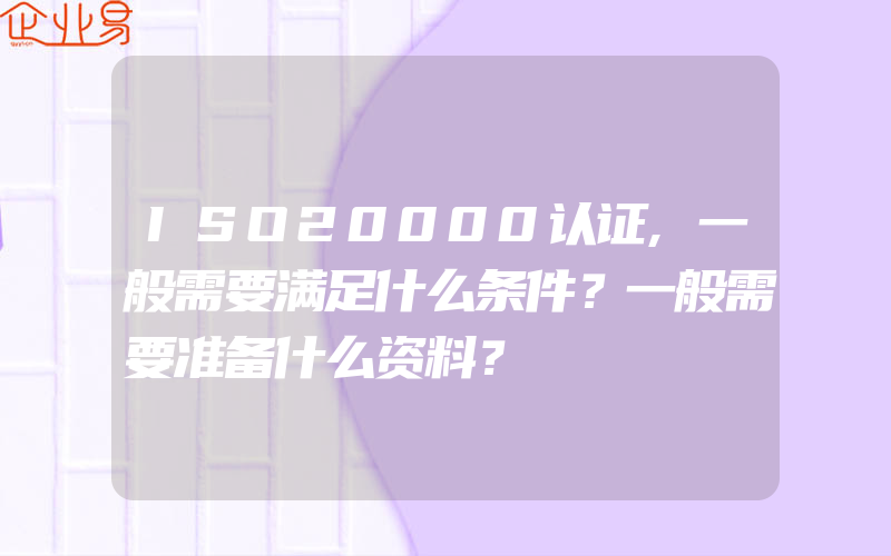 ISO20000认证,一般需要满足什么条件？一般需要准备什么资料？