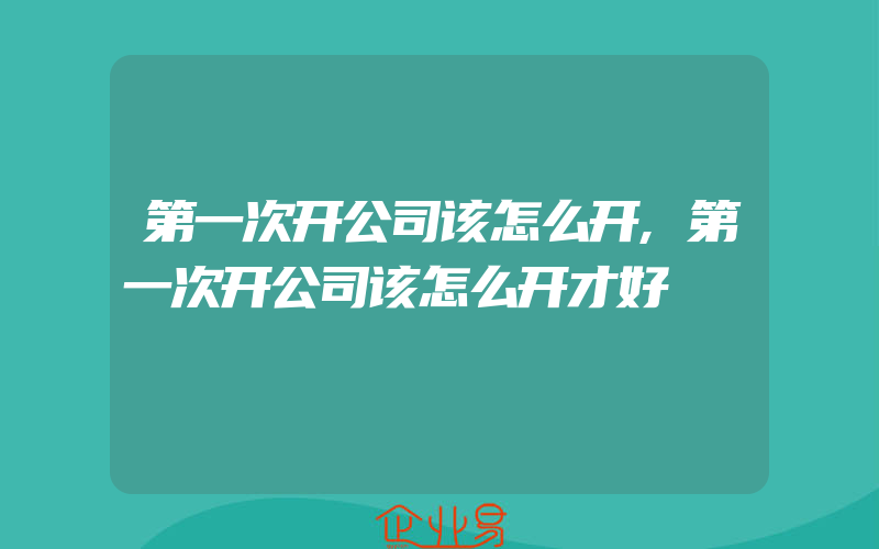 第一次开公司该怎么开,第一次开公司该怎么开才好