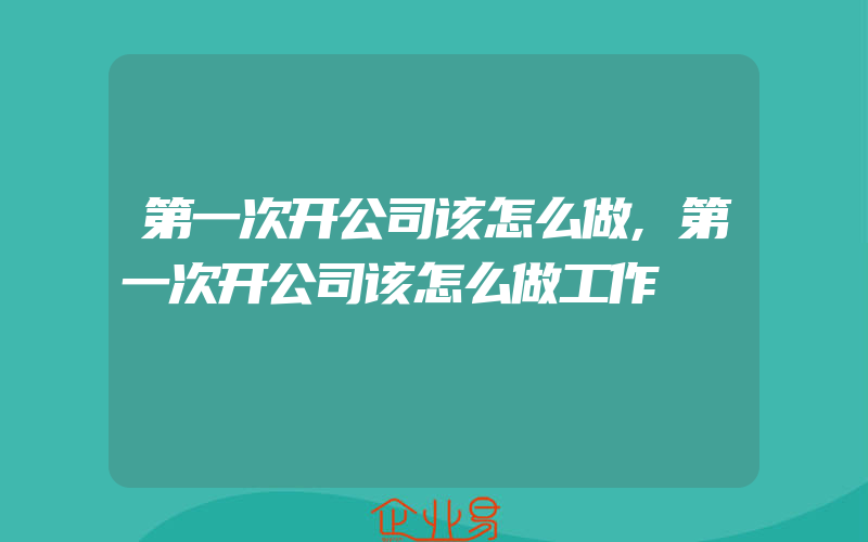 第一次开公司该怎么做,第一次开公司该怎么做工作