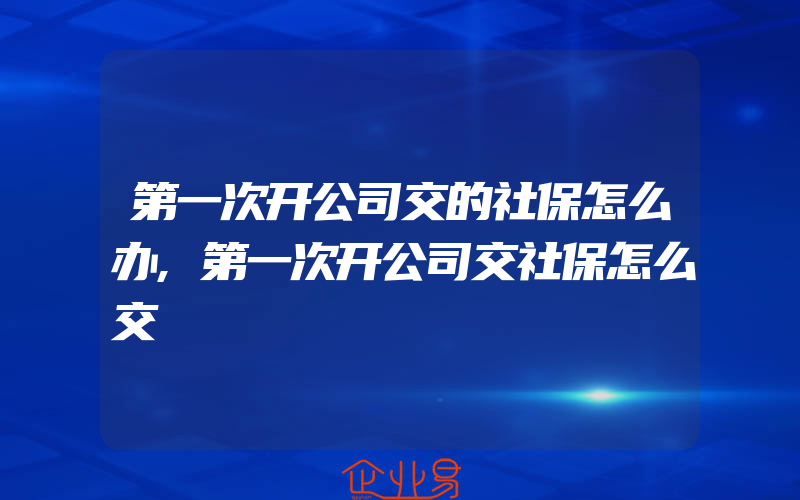 第一次开公司交的社保怎么办,第一次开公司交社保怎么交