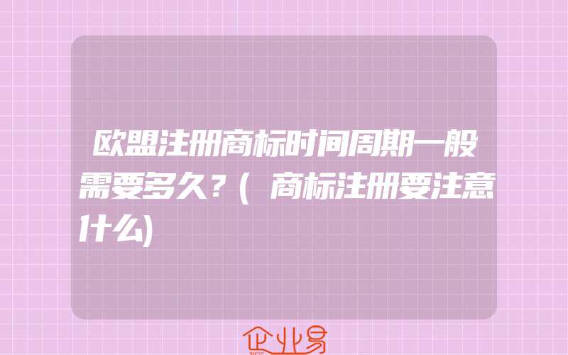 欧盟注册商标时间周期一般需要多久？(商标注册要注意什么)