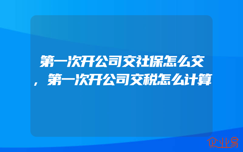 第一次开公司交社保怎么交,第一次开公司交税怎么计算