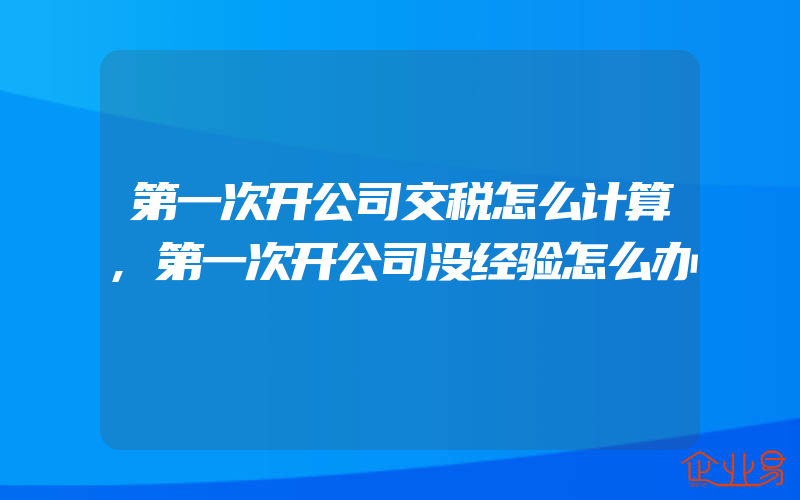 第一次开公司交税怎么计算,第一次开公司没经验怎么办