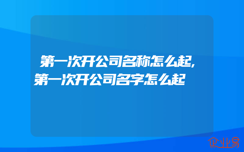 第一次开公司名称怎么起,第一次开公司名字怎么起