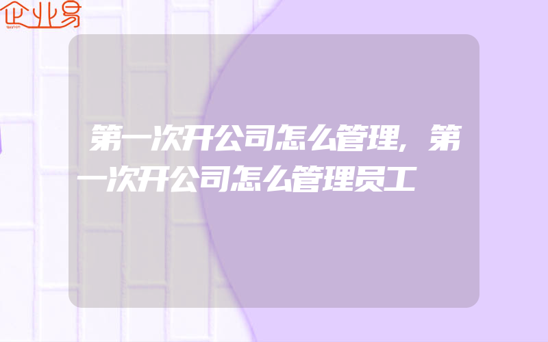 第一次开公司怎么管理,第一次开公司怎么管理员工