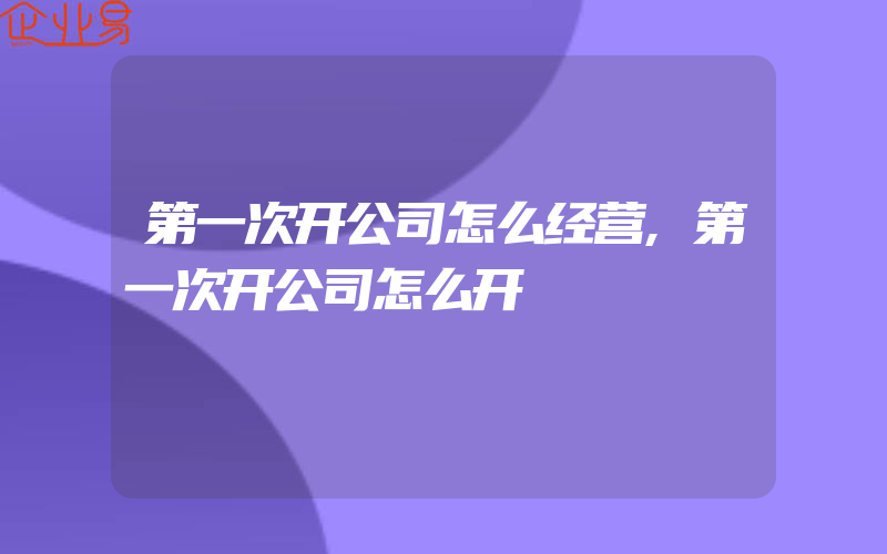 第一次开公司怎么经营,第一次开公司怎么开