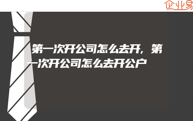 第一次开公司怎么去开,第一次开公司怎么去开公户