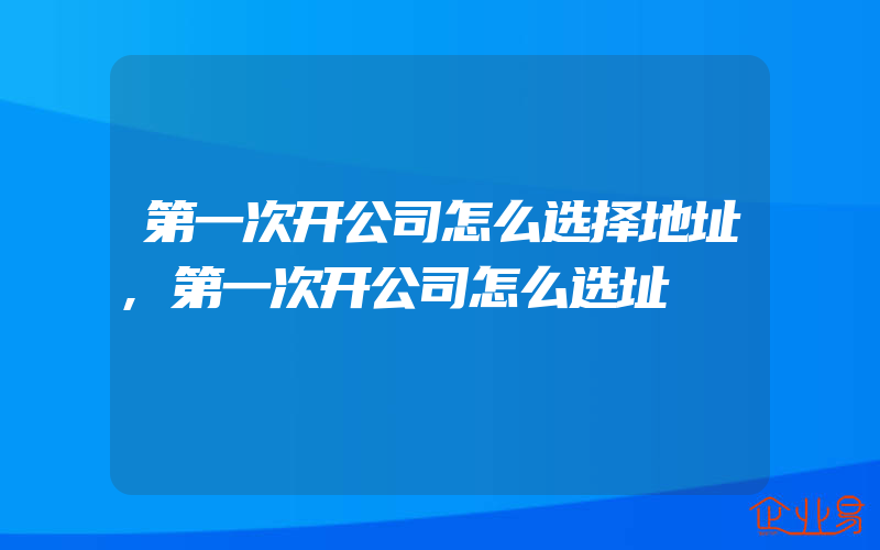 第一次开公司怎么选择地址,第一次开公司怎么选址