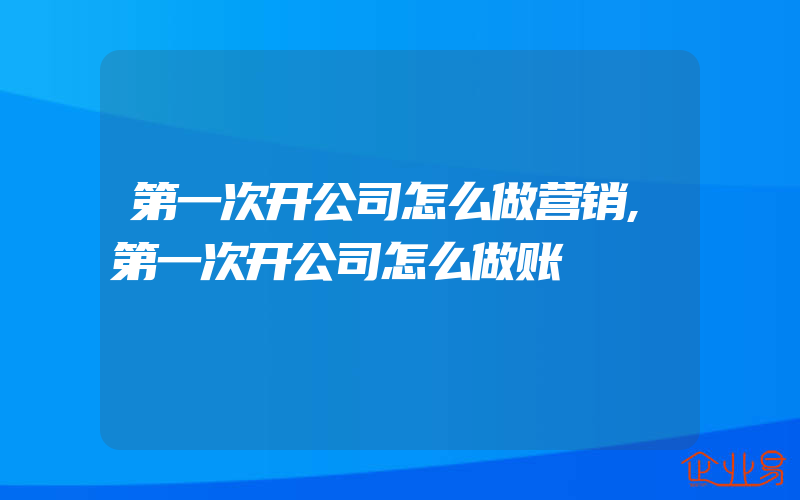 第一次开公司怎么做营销,第一次开公司怎么做账