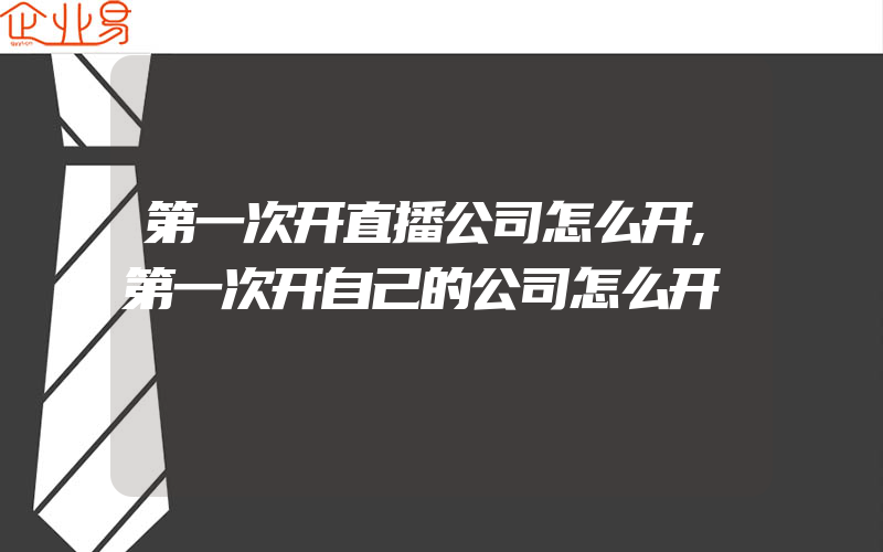 第一次开直播公司怎么开,第一次开自己的公司怎么开