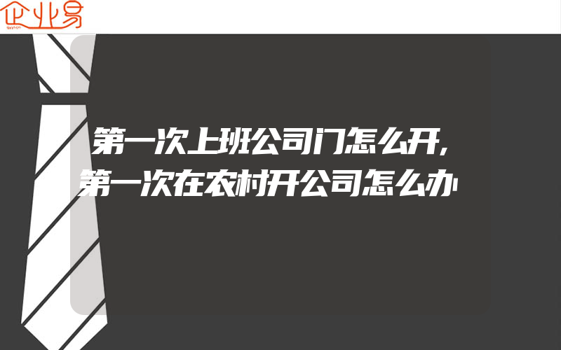 第一次上班公司门怎么开,第一次在农村开公司怎么办