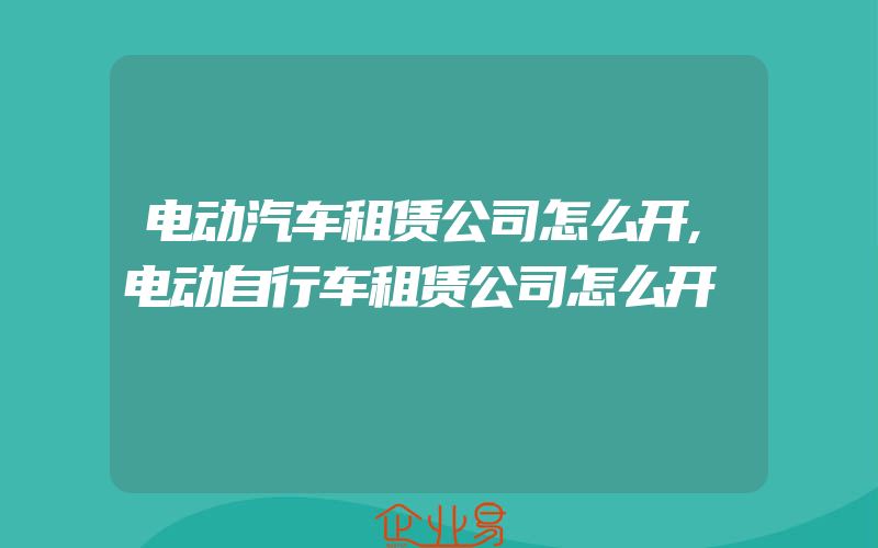 电动汽车租赁公司怎么开,电动自行车租赁公司怎么开