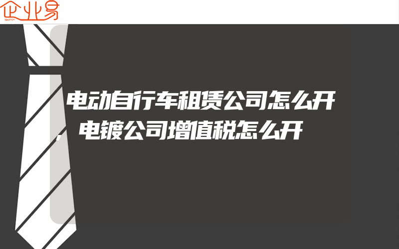 电动自行车租赁公司怎么开,电镀公司增值税怎么开