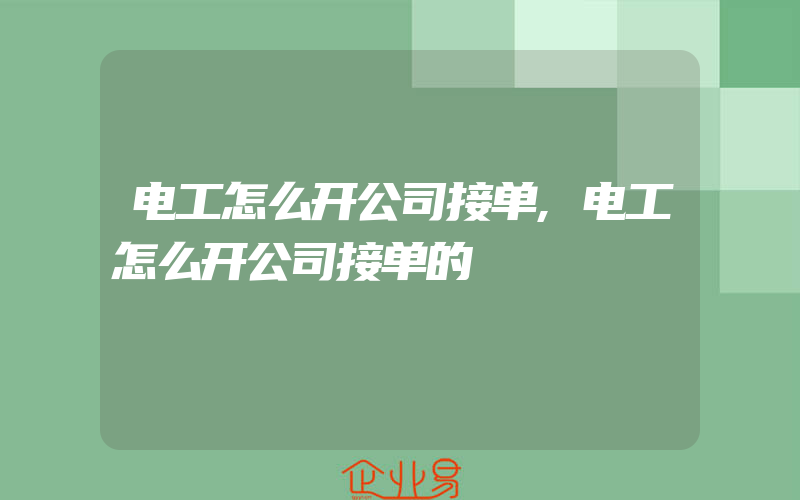 电工怎么开公司接单,电工怎么开公司接单的