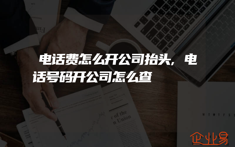 电话费怎么开公司抬头,电话号码开公司怎么查