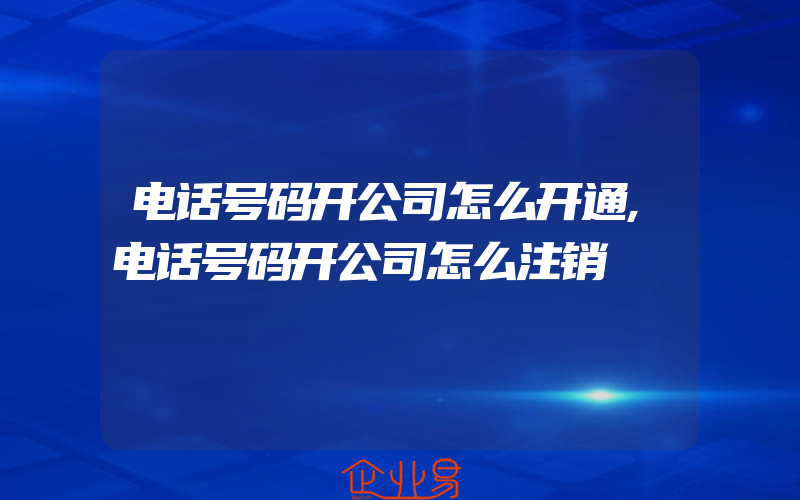 电话号码开公司怎么开通,电话号码开公司怎么注销