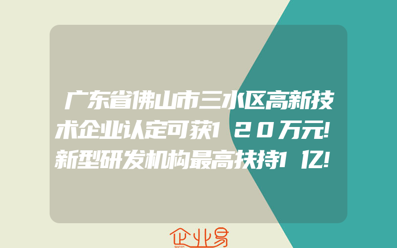 广东省佛山市三水区高新技术企业认定可获120万元!新型研发机构最高扶持1亿!(怎么申请高新技术企业)