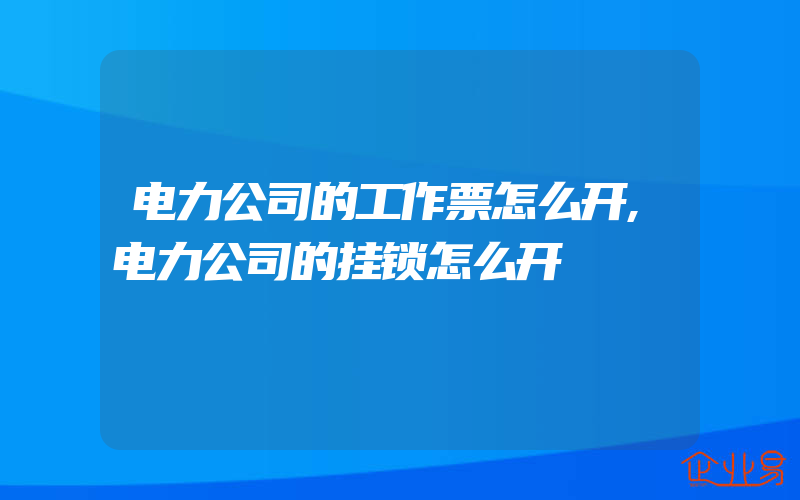 电力公司的工作票怎么开,电力公司的挂锁怎么开