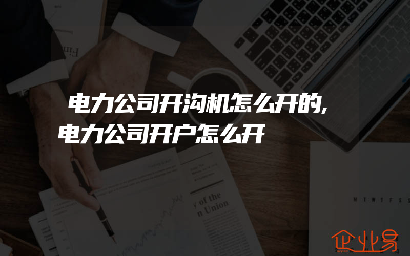 电力公司开沟机怎么开的,电力公司开户怎么开