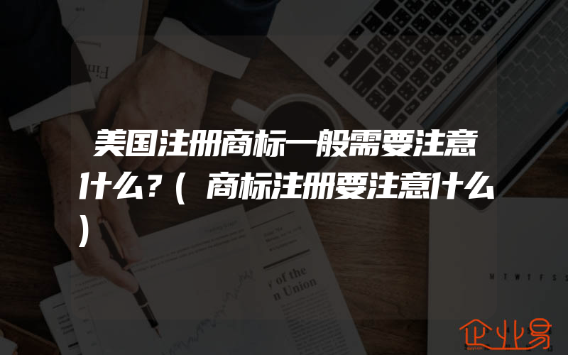 美国注册商标一般需要注意什么？(商标注册要注意什么)