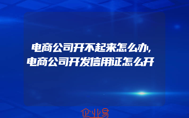 电商公司开不起来怎么办,电商公司开发信用证怎么开