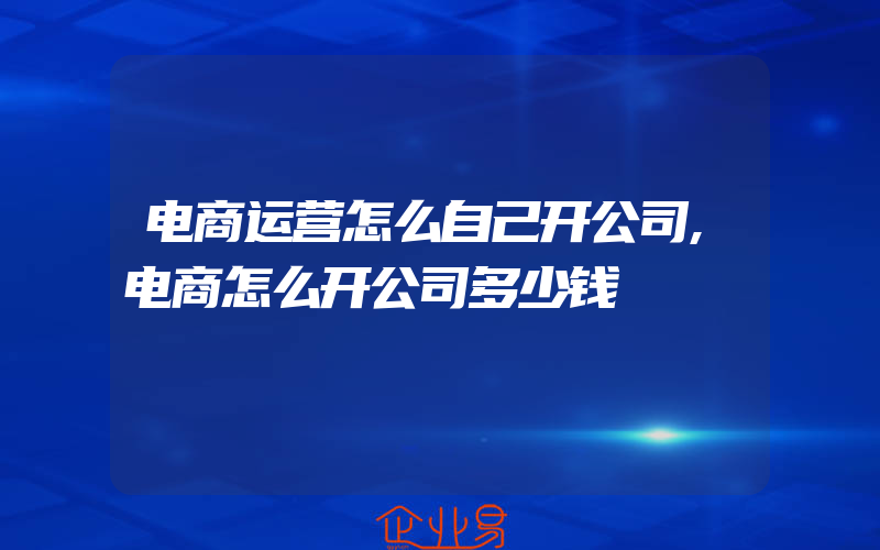 电商运营怎么自己开公司,电商怎么开公司多少钱