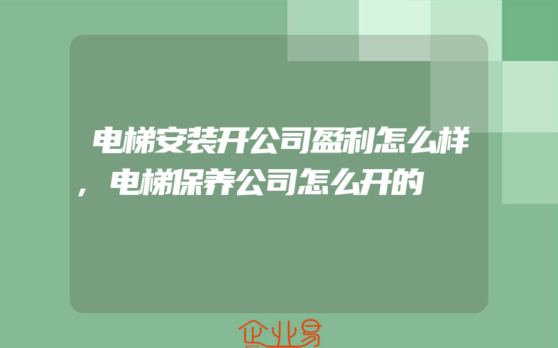 电梯安装开公司盈利怎么样,电梯保养公司怎么开的