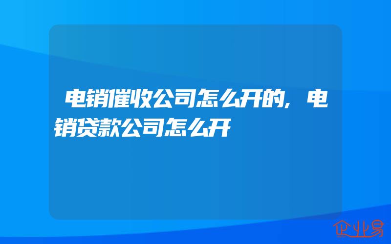 电销催收公司怎么开的,电销贷款公司怎么开