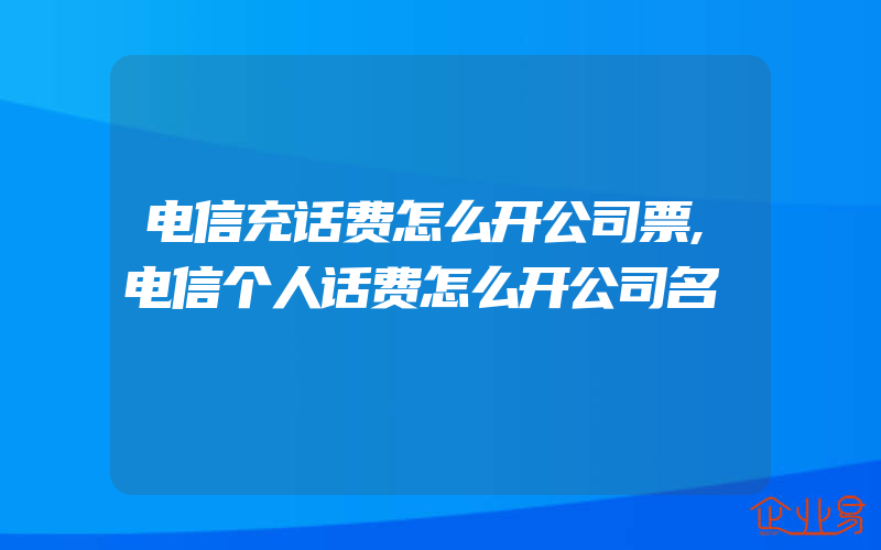 电信充话费怎么开公司票,电信个人话费怎么开公司名