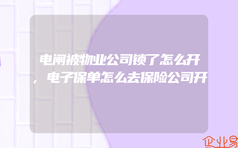 电闸被物业公司锁了怎么开,电子保单怎么去保险公司开