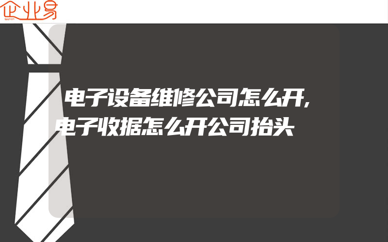 电子设备维修公司怎么开,电子收据怎么开公司抬头