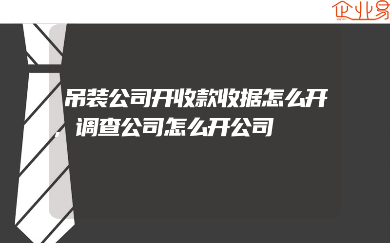 吊装公司开收款收据怎么开,调查公司怎么开公司