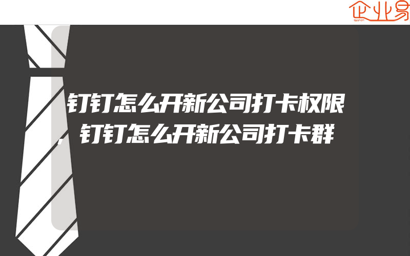 钉钉怎么开新公司打卡权限,钉钉怎么开新公司打卡群