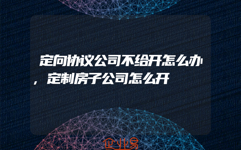 定向协议公司不给开怎么办,定制房子公司怎么开