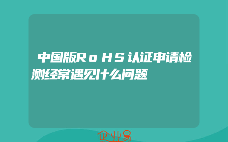 中国版RoHS认证申请检测经常遇见什么问题