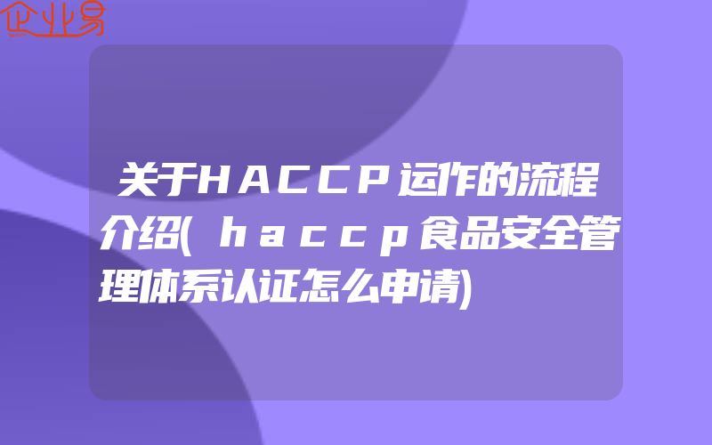 关于HACCP运作的流程介绍(haccp食品安全管理体系认证怎么申请)