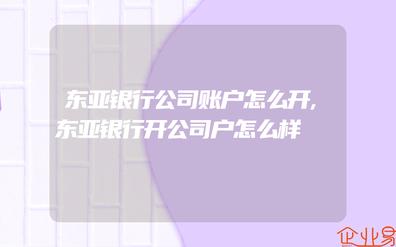 东亚银行公司账户怎么开,东亚银行开公司户怎么样