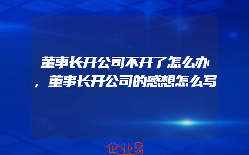 董事长开公司不开了怎么办,董事长开公司的感想怎么写