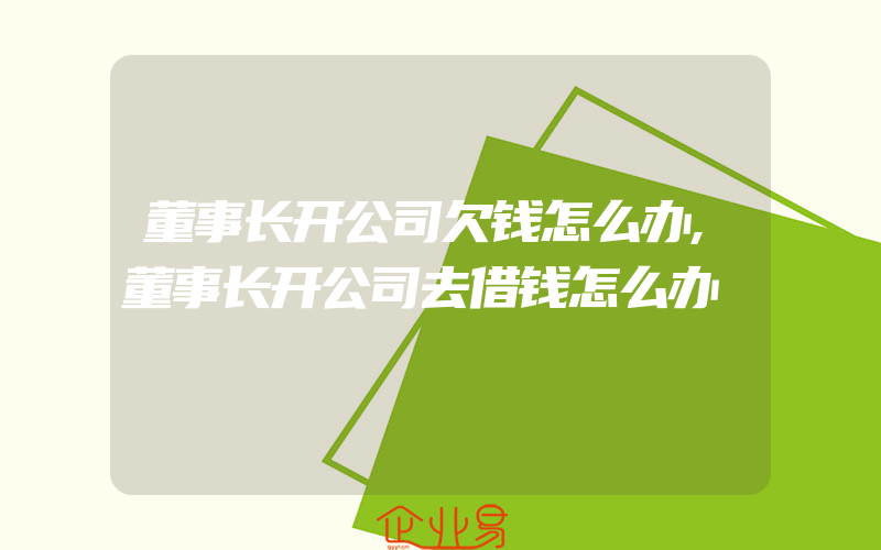 董事长开公司欠钱怎么办,董事长开公司去借钱怎么办