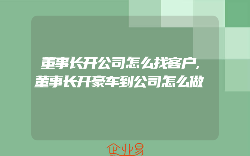 董事长开公司怎么找客户,董事长开豪车到公司怎么做