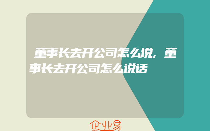 董事长去开公司怎么说,董事长去开公司怎么说话