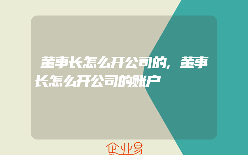 董事长怎么开公司的,董事长怎么开公司的账户