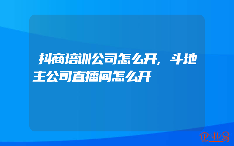 抖商培训公司怎么开,斗地主公司直播间怎么开