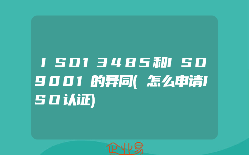 ISO13485和ISO9001的异同(怎么申请ISO认证)