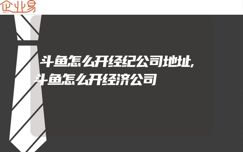 斗鱼怎么开经纪公司地址,斗鱼怎么开经济公司