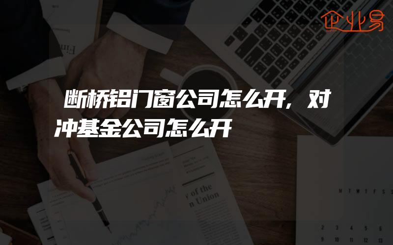 断桥铝门窗公司怎么开,对冲基金公司怎么开