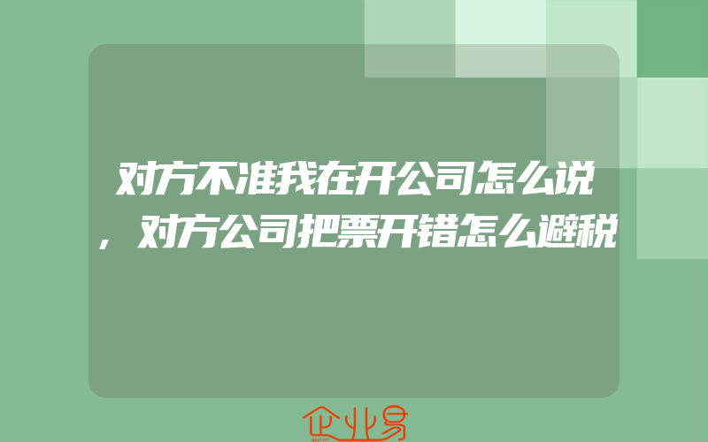 对方不准我在开公司怎么说,对方公司把票开错怎么避税