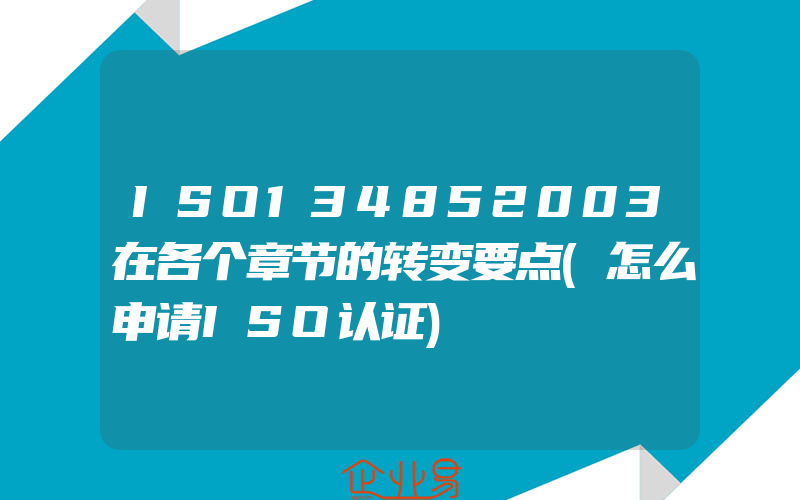 ISO134852003在各个章节的转变要点(怎么申请ISO认证)